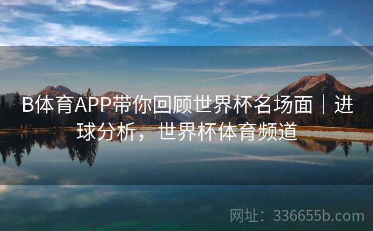 B体育APP带你回顾世界杯名场面|进球分析,世界杯体育频道