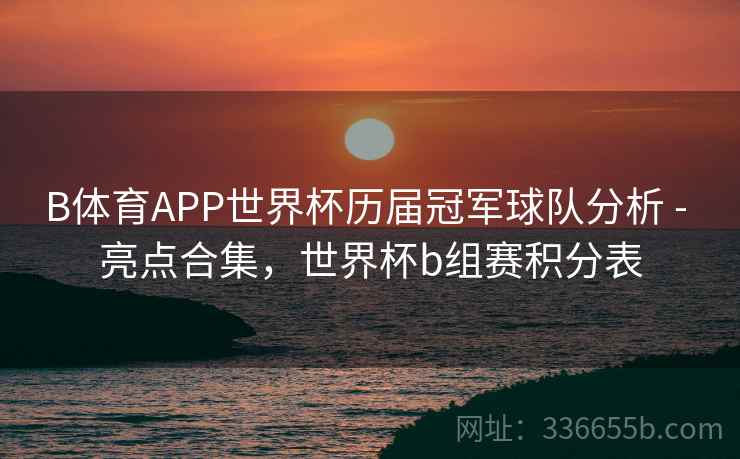 B体育APP世界杯历届冠军球队分析 - 亮点合集,世界杯b组赛积分表