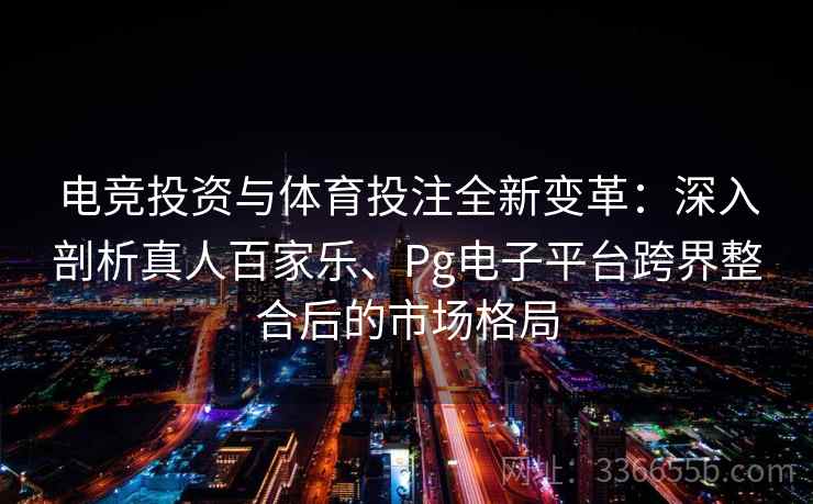 电竞投资与体育投注全新变革:深入剖析真人百家乐、Pg电子平台跨界整合后的市场格局