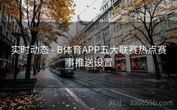 实时动态 - B体育APP五大联赛热点赛事推送设置