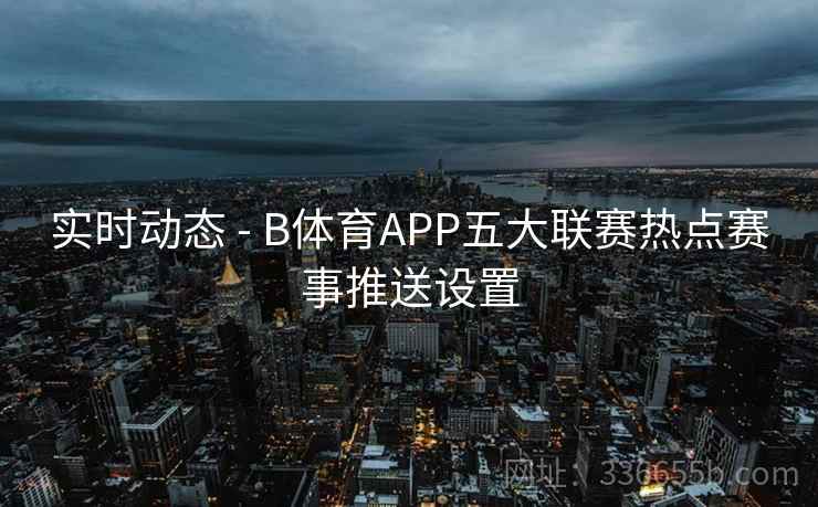 实时动态 - B体育APP五大联赛热点赛事推送设置