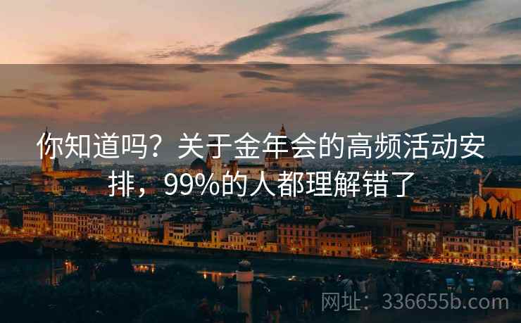 你知道吗?关于金年会的高频活动安排,99%的人都理解错了